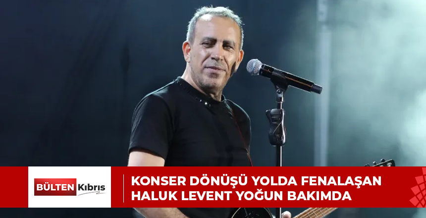 KONSER DÖNÜŞÜ YOLDA FENALAŞAN HALUK LEVENT YOĞUN BAKIMDA