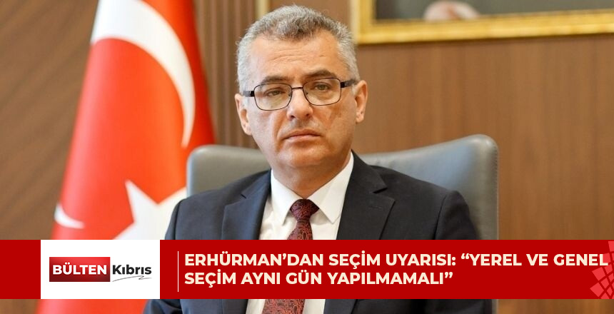 ERHÜRMAN’DAN SEÇİM UYARISI: “YEREL VE GENEL SEÇİM AYNI GÜN YAPILMAMALI”