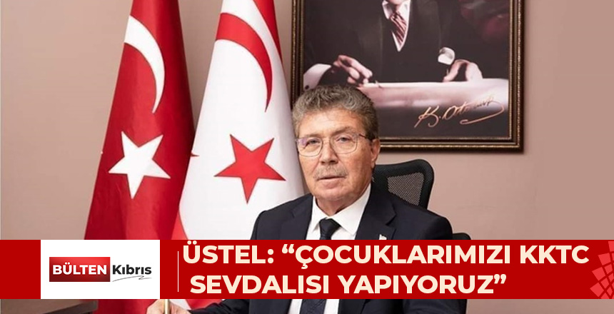 ÜSTEL: “ÇOCUKLARIMIZI KKTC SEVDALISI YAPIYORUZ”