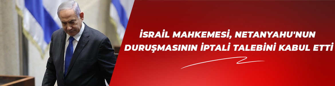 İsrail mahkemesi, Netanyahu’nun bugün görülecek duruşmasının iptali talebini kabul etti