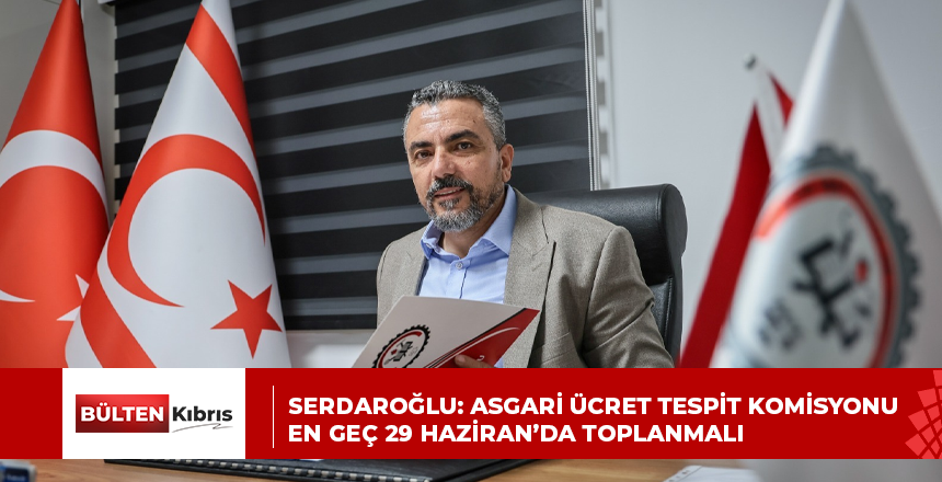 SERDAROĞLU: ASGARİ ÜCRET TESPİT KOMİSYONU EN GEÇ 29 HAZİRAN’DA TOPLANMALI