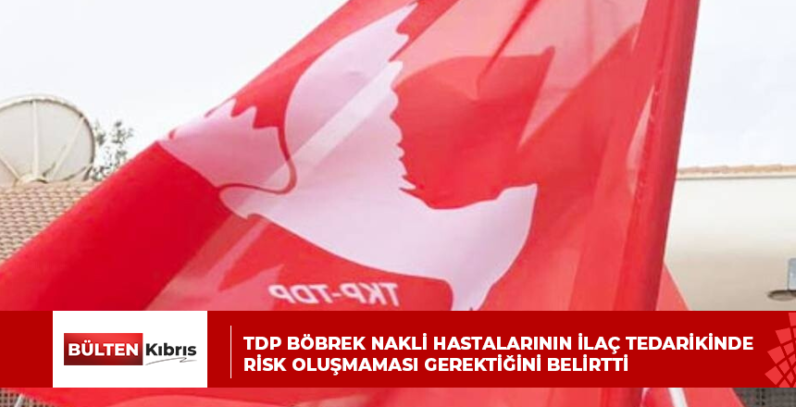 TDP BÖBREK NAKLİ HASTALARININ İLAÇ TEDARİKİNDE RİSK OLUŞMAMASI GEREKTİĞİNİ BELİRTTİ