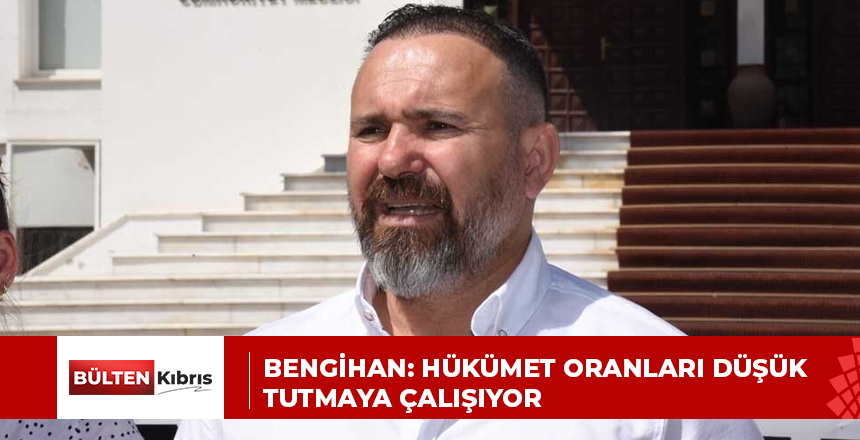 BENGİHAN: HÜKÜMET ORANLARI DÜŞÜK TUTMAYA ÇALIŞIYOR