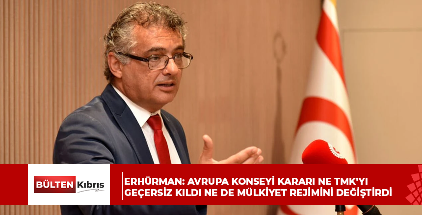 Erhürman: Avrupa Konseyi kararı ne TMK’yı geçersiz kıldı ne de mülkiyet rejimini değiştirdi
