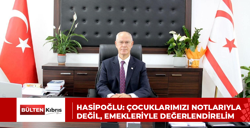 HASİPOĞLU: ÇOCUKLARIMIZI NOTLARIYLA DEĞİL, EMEKLERİYLE DEĞERLENDİRELİM
