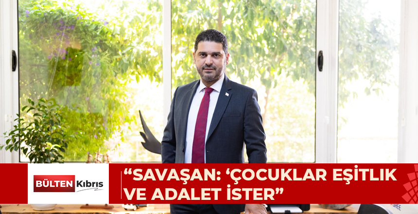 SAVAŞAN: ÇOCUKLAR YALNIZCA SEVGİ DEĞİL; EŞİTLİK, ADALET, BARIŞ VE FIRSAT İSTER!