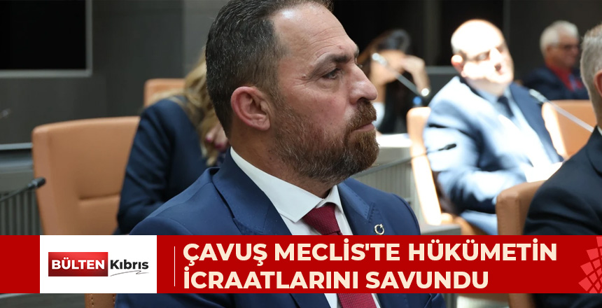 ÇAVUŞ MECLİS’TE HÜKÜMETİN İCRAATLARINI SAVUNDU