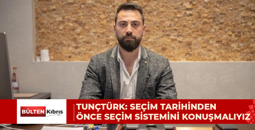 TUNÇTÜRK: SEÇİM TARİHİNDEN ÖNCE SEÇİM SİSTEMİNİ KONUŞMALIYIZ