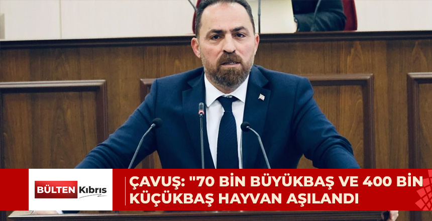 ÇAVUŞ: “70 BİN BÜYÜKBAŞ VE 400 BİN KÜÇÜKBAŞ HAYVAN AŞILANDI