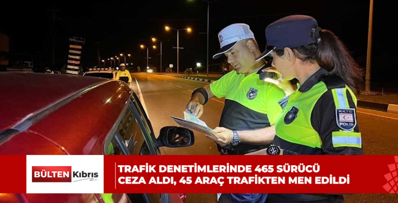 Trafik denetimlerinde 465 sürücü ceza aldı, 45 araç trafikten men edildi
