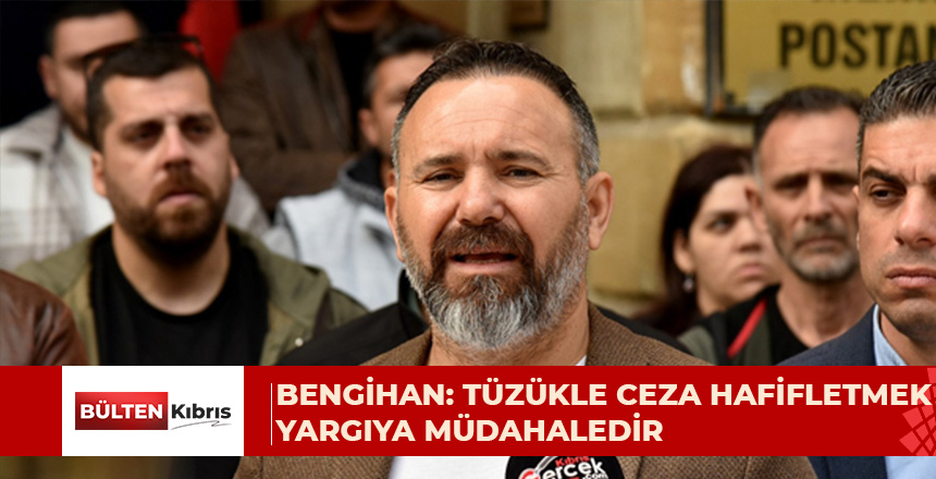 BENGİHAN: “MAHKEMELERİN VERDİĞİ CEZALARI TÜZÜKLERLE HAFİFLETMEK YARGIYA MÜDAHALEDİR”