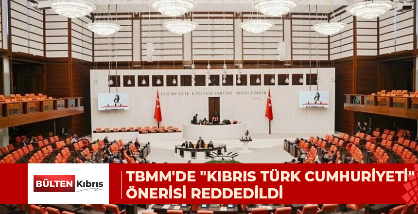 TBMM’DE “KIBRIS TÜRK CUMHURİYETİ” ÖNERİSİ REDDEDİLDİ