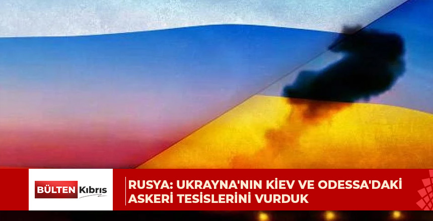 Rusya: Ukrayna’nın Kiev ve Odessa’daki askeri tesislerini vurduk