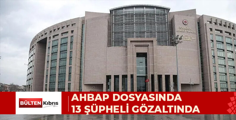 “AHBAPLAR SUÇ ÖRGÜTÜ” SORUŞTURMASINDA 13 ŞÜPHELİ GÖZALTINA ALINDI