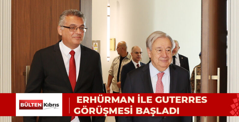 ERHÜRMAN İLE GUTERRES GÖRÜŞMESİ BAŞLADI