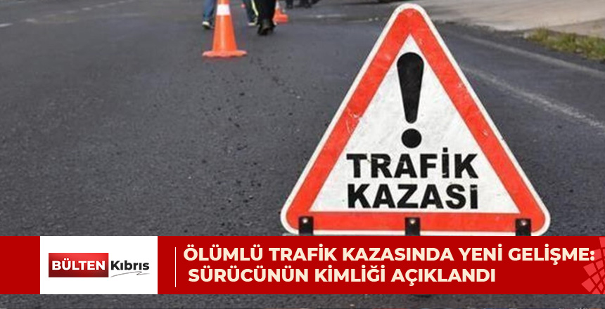 ÖLÜMLÜ TRAFİK KAZASINDA YENİ GELİŞME:  SÜRÜCÜNÜN KİMLİĞİ AÇIKLANDI