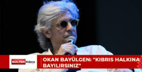 OKAN BAYÜLGEN: “KIBRIS HALKINA BAYILIRSINIZ”