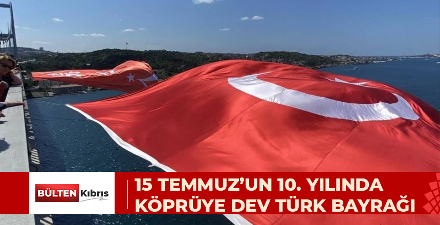 15 TEMMUZ’UN 10’UNCU YILI İÇİN ŞEHİTLER KÖPRÜSÜ’NE TÜRK BAYRAĞI ASILDI