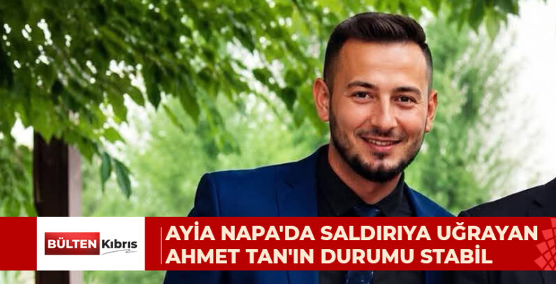 AYİA NAPA’DA SALDIRIYA UĞRAYAN AHMET TAN’IN DURUMU STABIL