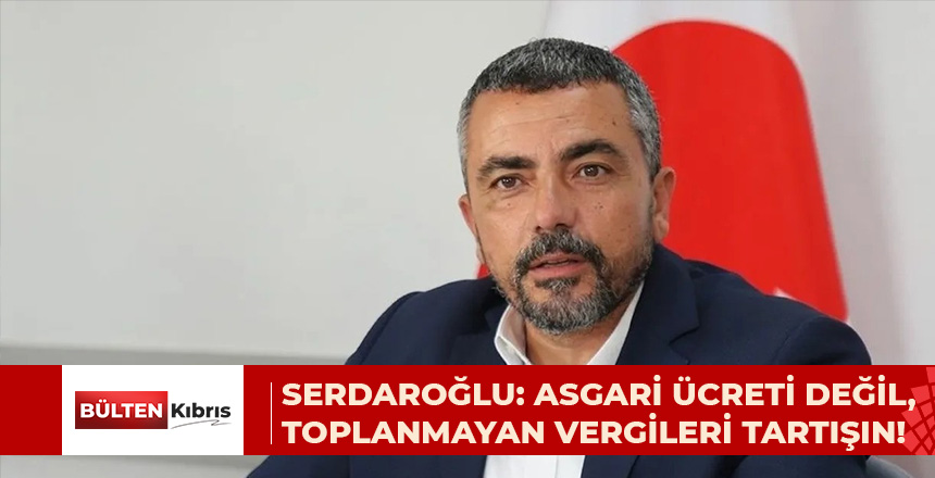 SERDAROĞLU: ASGARİ ÜCRETİ DEĞİL,  TOPLANMAYAN VERGİLERİ TARTIŞIN!