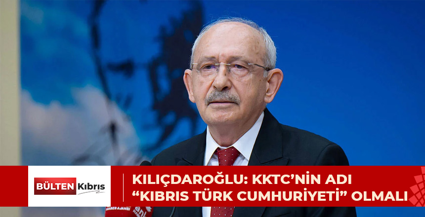 KILIÇDAROĞLU: KKTC’NİN ADI “KIBRIS TÜRK CUMHURİYETİ” OLMALI