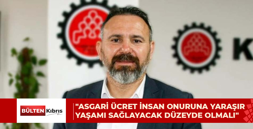 “ASGARİ ÜCRET İNSAN ONURUNA YARAŞIR YAŞAMI SAĞLAYACAK DÜZEYDE OLMALI”