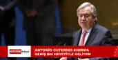 Antonio Guterres Kıbrıs’a geniş BM heyetiyle geliyor: Yemek, üçlü zirve ve kritik temaslar