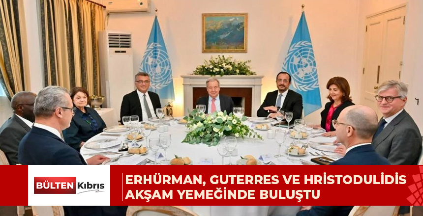 Erhürman, Guterres ve Hristodulidis akşam yemeğinde buluştu