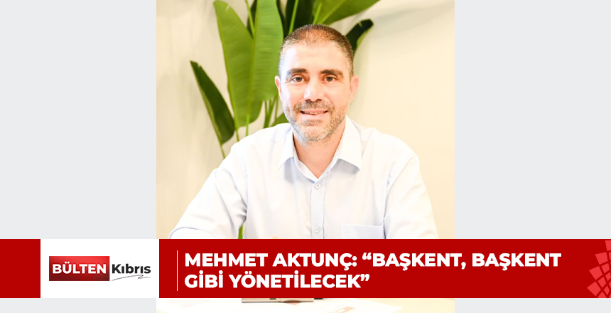 UBP Lefkoşa Belediye Başkan Adayı Mehmet Aktunç: “Başkent, başkent gibi yönetilecek”