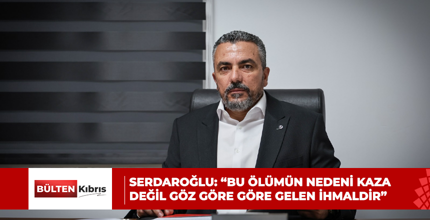 Serdaroğlu: “Bu ölümün nedeni kaza değil göz göre göre gelen ihmaldir”