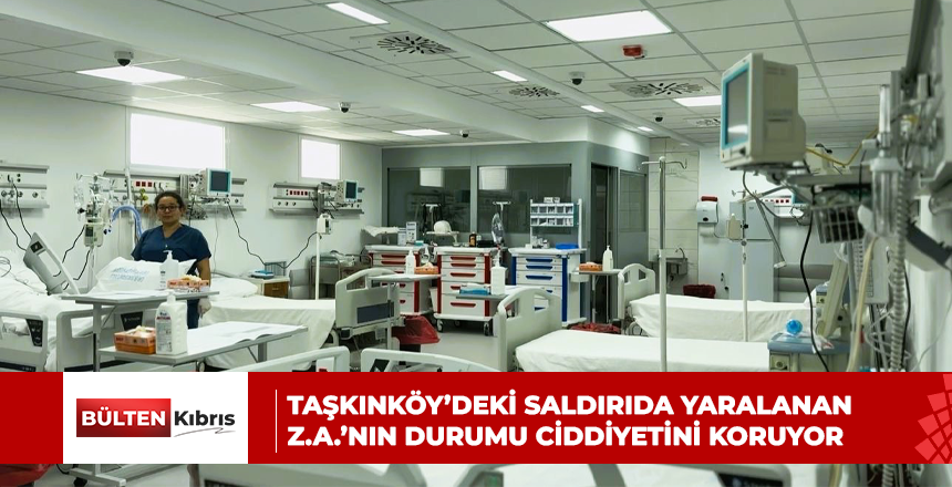 Taşkınköy’deki saldırıda yaralanan Z.A.’nın durumu ciddiyetini koruyor