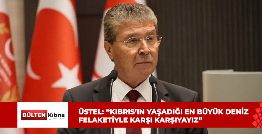 ÜSTEL: “KIBRIS’IN YAŞADIĞI EN BÜYÜK DENİZ FELAKETİYLE KARŞI KARŞIYAYIZ”