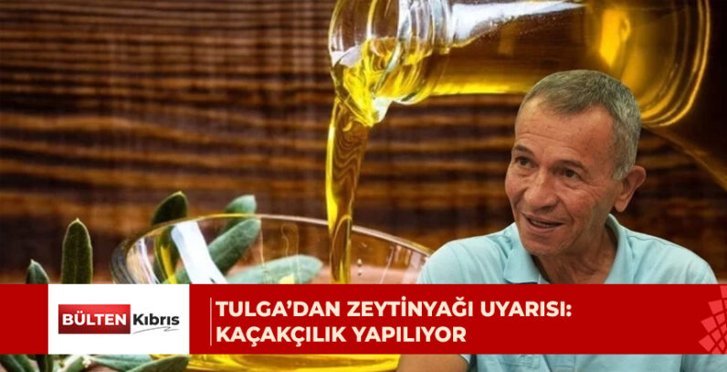 Tulga’dan zeytinyağı uyarısı: Kaçakçılık yapılıyor