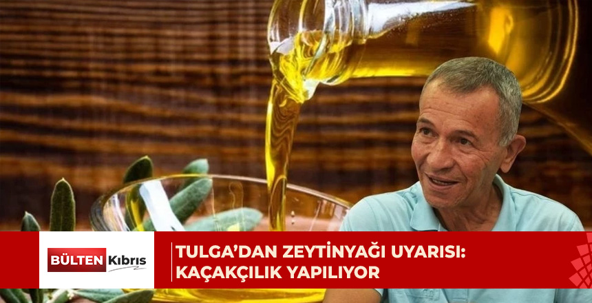 Tulga’dan zeytinyağı uyarısı: Kaçakçılık yapılıyor