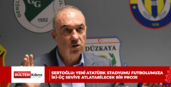 SERTOĞLU: YENİ ATATÜRK STADYUMU FUTBOLUMUZA İKİ-ÜÇ SEVİYE ATLATABİLECEK BİR PROJE