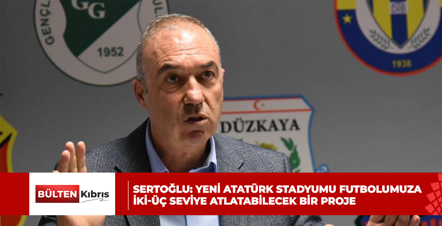 SERTOĞLU: YENİ ATATÜRK STADYUMU FUTBOLUMUZA İKİ-ÜÇ SEVİYE ATLATABİLECEK BİR PROJE