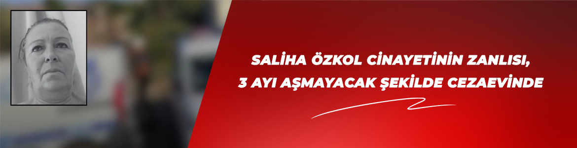 SALİHA ÖZKOL CİNAYETİNİN ZANLISI, 3 AYI AŞMAYACAK ŞEKİLDE CEZAEVİNE GÖNDERİLDİ