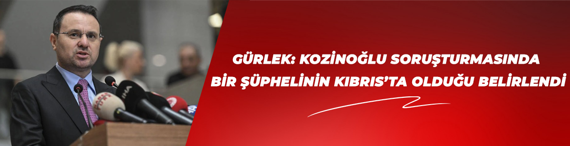 GÜRLEK: KOZİNOĞLU SORUŞTURMASINDA BİR ŞÜPHELİNİN KIBRIS’TA OLDUĞU BELİRLENDİ