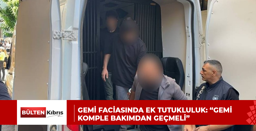 GEMİ FACİASINDA EK TUTUKLULUK: “GEMİ KOMPLE BAKIMDAN GEÇMELİ”