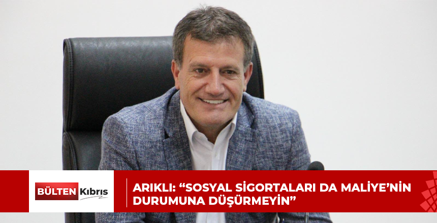 ARIKLI: “SOSYAL SİGORTALARI DA MALİYE’NİN DURUMUNA DÜŞÜRMEYİN”