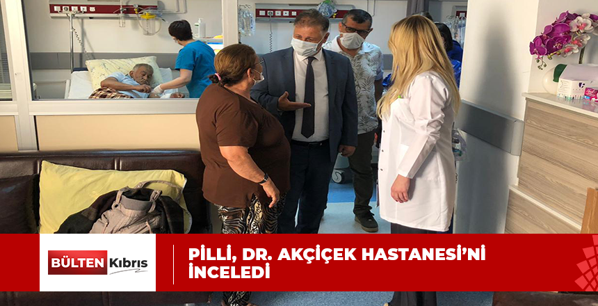 SAĞLIK BAKANI DR. ALİ PİLLİ, GİRNE DR. AKÇİÇEK HASTANESİ’Nİ ZİYARET ETTİ