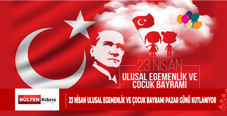 23 NİSAN ULUSAL EGEMENLİK VE ÇOCUK BAYRAMI PAZAR GÜNÜ KUTLANIYOR