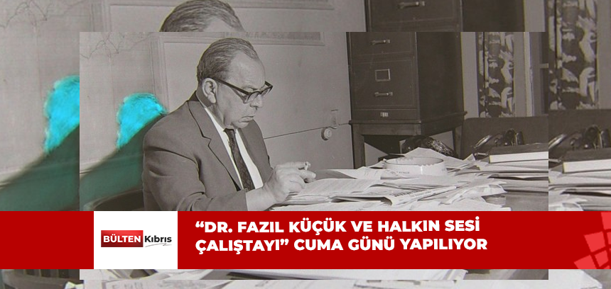 “DR. FAZIL KÜÇÜK VE HALKIN SESİ ÇALIŞTAYI” YAPILACAK