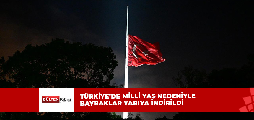 Türkiye’de milli yas nedeniyle bayraklar yarıya indirildi