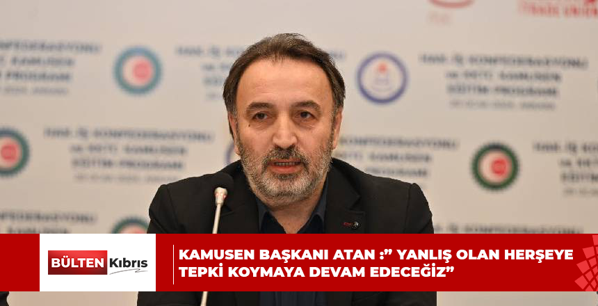 KAMUSEN BAŞKANI ATAN :” YANLIŞ OLAN HERŞEYE TEPKİ KOYMAYA DEVAM EDECEĞİZ”