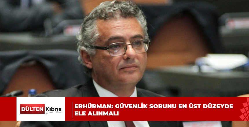 ERHÜRMAN: GÜVENLİK SORUNU EN ÜST DÜZEYDE ELE ALINMALI