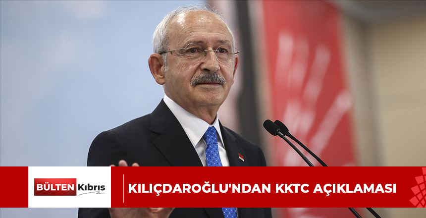 KILIÇDAROĞLU’NDAN KKTC AÇIKLAMASI