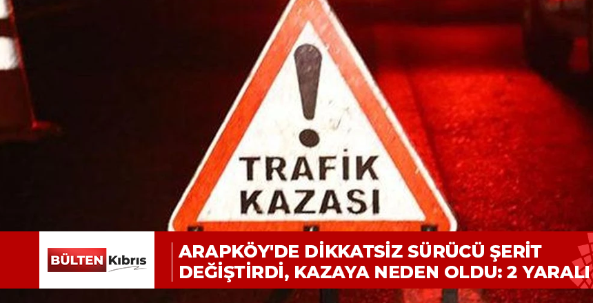 Arapköy’de dikkatsiz sürücü şerit değiştirdi, kazaya neden oldu: 2 yaralı
