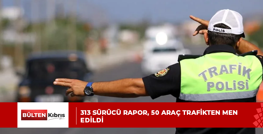 313 sürücü rapor, 50 araç trafikten men edildi