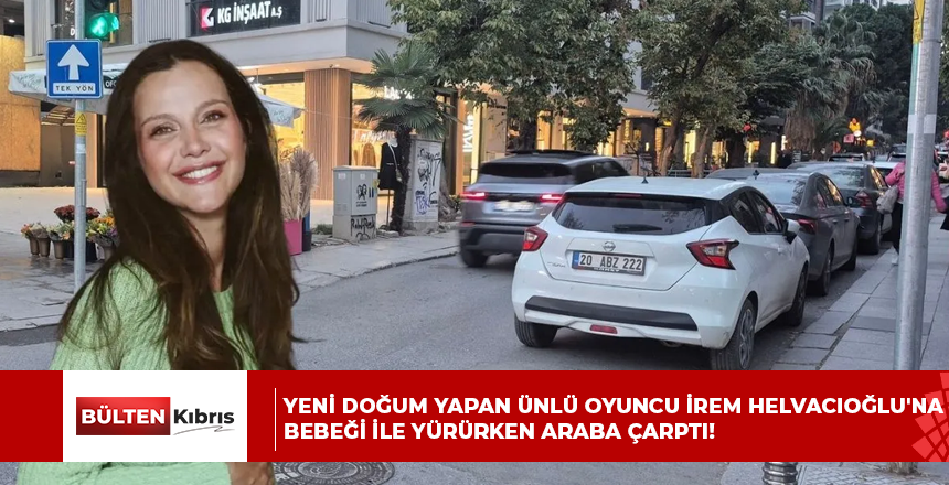 Yeni doğum yapan ünlü oyuncu İrem Helvacıoğlu’na bebeği ile yürürken araba çarptı!